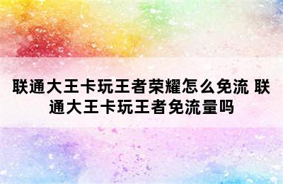 联通大王卡玩王者荣耀怎么免流 联通大王卡玩王者免流量吗